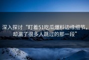深入探讨“盯着51吃瓜爆料边缘细节，却漏了很多人跳过的那一段”