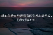 糖心免费在线观看官网引发心动热议，你绝对猜不到！