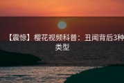 【震惊】樱花视频科普：丑闻背后3种类型