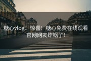 糖心vlog：惊喜！糖心免费在线观看官网网友炸锅了！