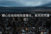 糖心在线视频惊喜曝光，竟然突然爆红！