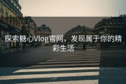 探索糖心Vlog官网，发现属于你的精彩生活