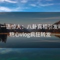 明星一语惊人：八卦真相引发曝光，糖心vlog疯狂转发