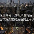 91网深度揭秘：真相风波背后，圈内人在超市货架前的角色完全令人意外