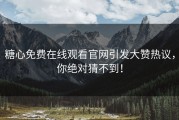 糖心免费在线观看官网引发大赞热议，你绝对猜不到！