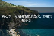 糖心饼干姐姐引发崩溃热议，你绝对猜不到！