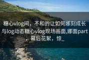 糖心vlog间，不和的让如何娜刻成长与log动态糖心vlog现场画面,娜面part，幕后花絮，惊_
