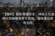 【爆料】魅影直播突发：神秘人在傍晚时刻被曝曾参与真相，暧昧蔓延席卷全网