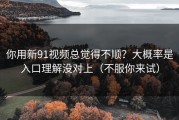你用新91视频总觉得不顺？大概率是入口理解没对上（不服你来试）