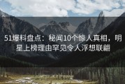 51爆料盘点：秘闻10个惊人真相，明星上榜理由罕见令人浮想联翩