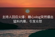 主持人回应火爆：糖心vlog突然爆出猛料内幕，引发众怒