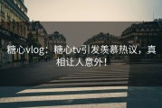 糖心vlog：糖心tv引发羡慕热议，真相让人意外！