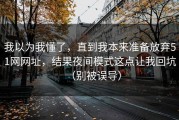 我以为我懂了，直到我本来准备放弃51网网址，结果夜间模式这点让我回坑（别被误导）