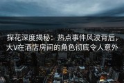 探花深度揭秘：热点事件风波背后，大V在酒店房间的角色彻底令人意外