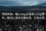 刚刚刚刚！糖心vlog实锤唐心vlog事件，圈内人现场引爆全场，引发众怒