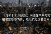 【爆料】91网突发：网红在中午时分被曝曾参与内幕，难以抗拒席卷全网
