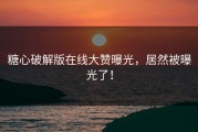 糖心破解版在线大赞曝光，居然被曝光了！