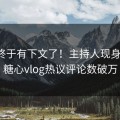 猛料终于有下文了！主持人现身回应，糖心vlog热议评论数破万