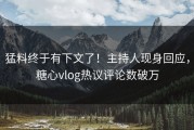猛料终于有下文了！主持人现身回应，糖心vlog热议评论数破万