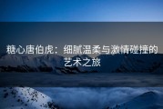 糖心唐伯虎：细腻温柔与激情碰撞的艺术之旅