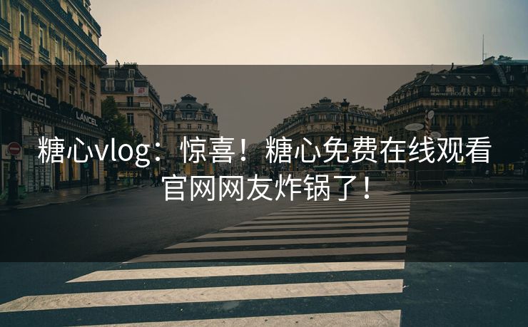 糖心vlog：惊喜！糖心免费在线观看官网网友炸锅了！