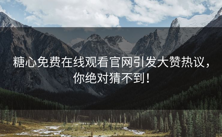 糖心免费在线观看官网引发大赞热议，你绝对猜不到！