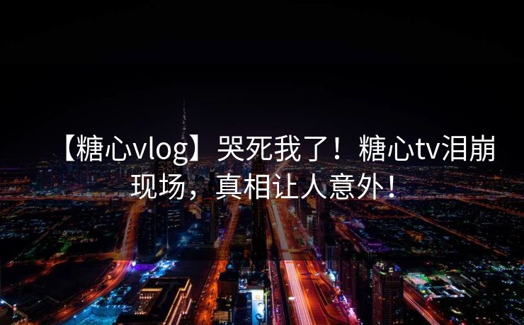 【糖心vlog】哭死我了！糖心tv泪崩现场，真相让人意外！