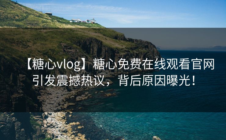 【糖心vlog】糖心免费在线观看官网引发震撼热议，背后原因曝光！