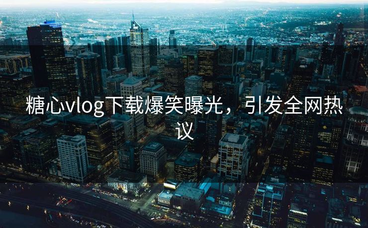 糖心vlog下载爆笑曝光，引发全网热议