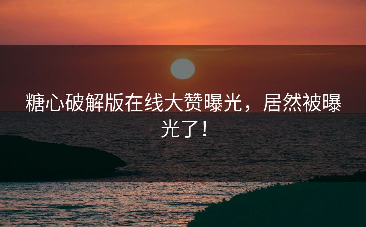 糖心破解版在线大赞曝光，居然被曝光了！