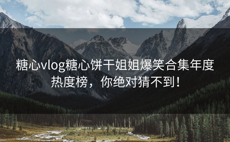 糖心vlog糖心饼干姐姐爆笑合集年度热度榜，你绝对猜不到！