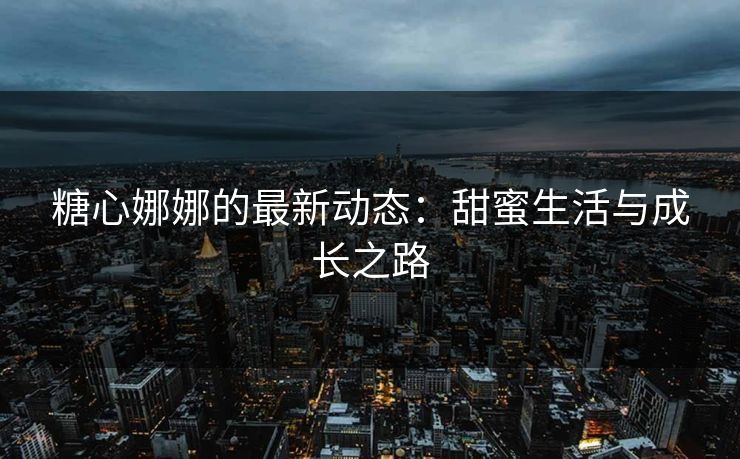 糖心娜娜的最新动态：甜蜜生活与成长之路