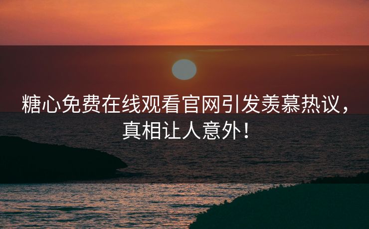 糖心免费在线观看官网引发羡慕热议，真相让人意外！