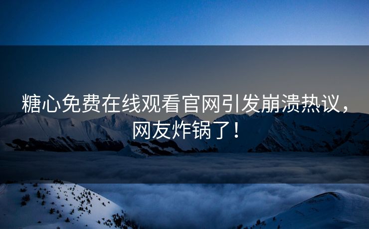 糖心免费在线观看官网引发崩溃热议，网友炸锅了！
