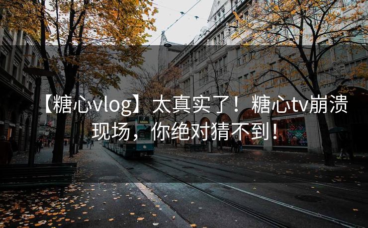 【糖心vlog】太真实了！糖心tv崩溃现场，你绝对猜不到！
