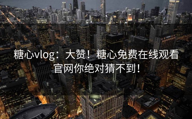 糖心vlog：大赞！糖心免费在线观看官网你绝对猜不到！