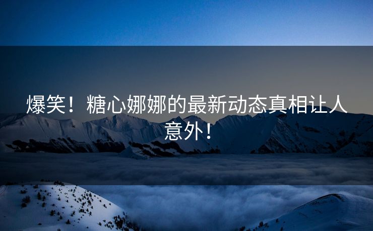 爆笑！糖心娜娜的最新动态真相让人意外！