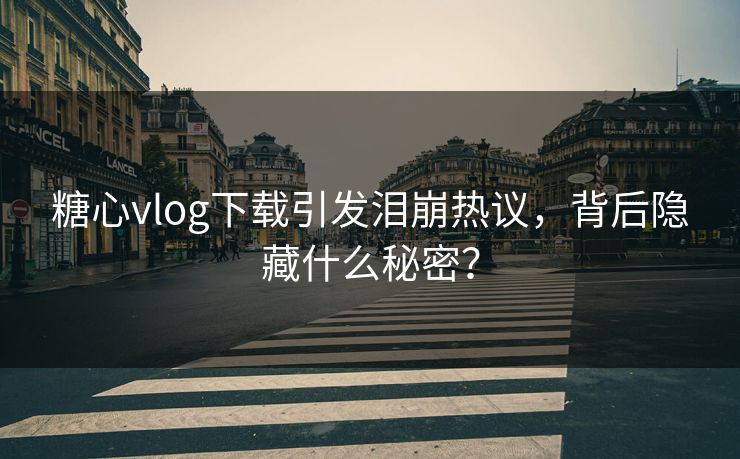 糖心vlog下载引发泪崩热议，背后隐藏什么秘密？