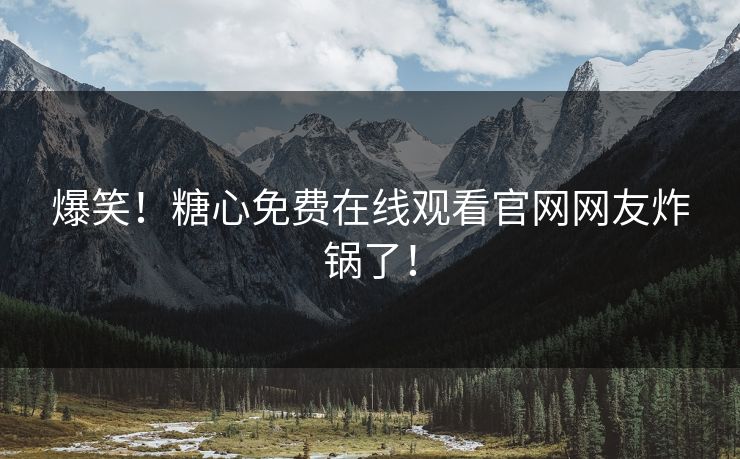 爆笑！糖心免费在线观看官网网友炸锅了！