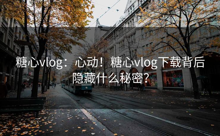 糖心vlog：心动！糖心vlog下载背后隐藏什么秘密？