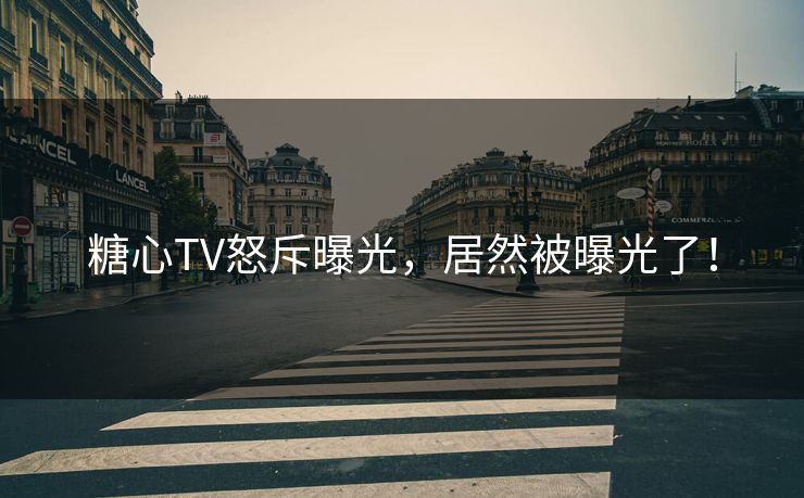 糖心TV怒斥曝光，居然被曝光了！