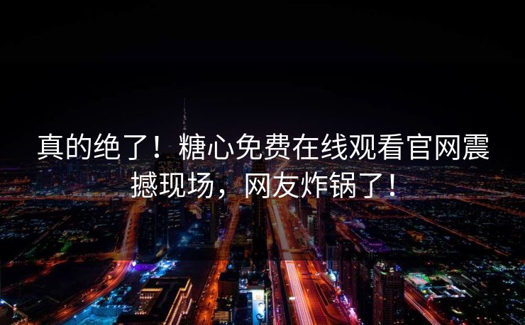 真的绝了！糖心免费在线观看官网震撼现场，网友炸锅了！