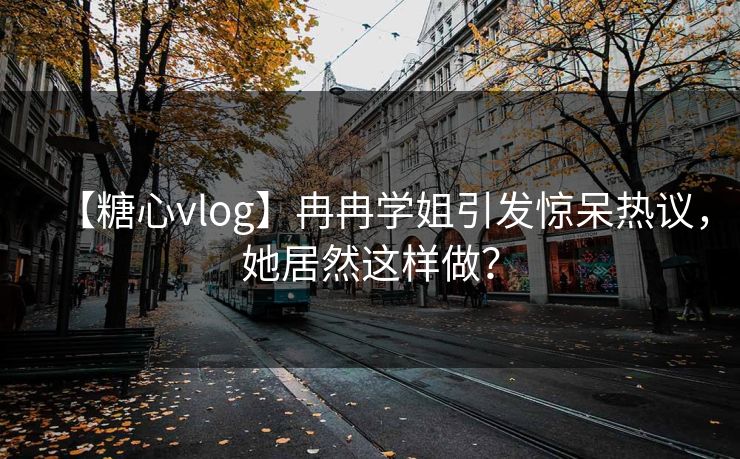 【糖心vlog】冉冉学姐引发惊呆热议，她居然这样做？