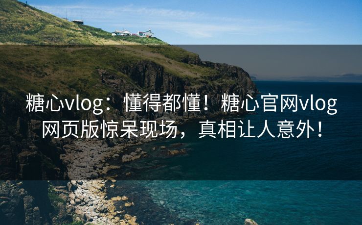 糖心vlog：懂得都懂！糖心官网vlog网页版惊呆现场，真相让人意外！