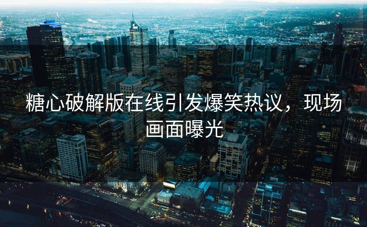 糖心破解版在线引发爆笑热议，现场画面曝光
