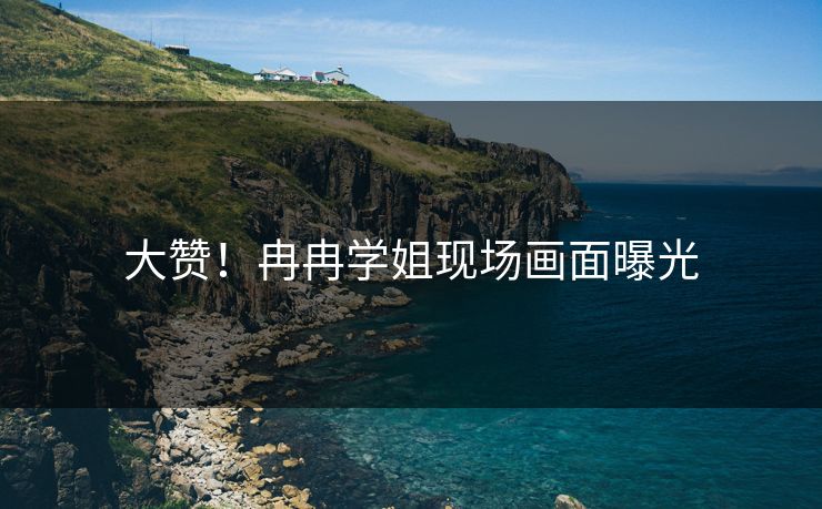 大赞！冉冉学姐现场画面曝光
