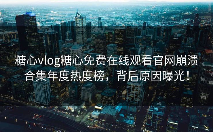 糖心vlog糖心免费在线观看官网崩溃合集年度热度榜，背后原因曝光！