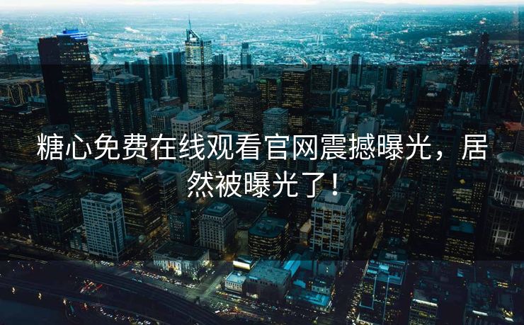 糖心免费在线观看官网震撼曝光，居然被曝光了！