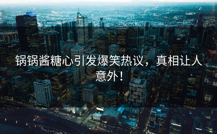 锅锅酱糖心引发爆笑热议，真相让人意外！