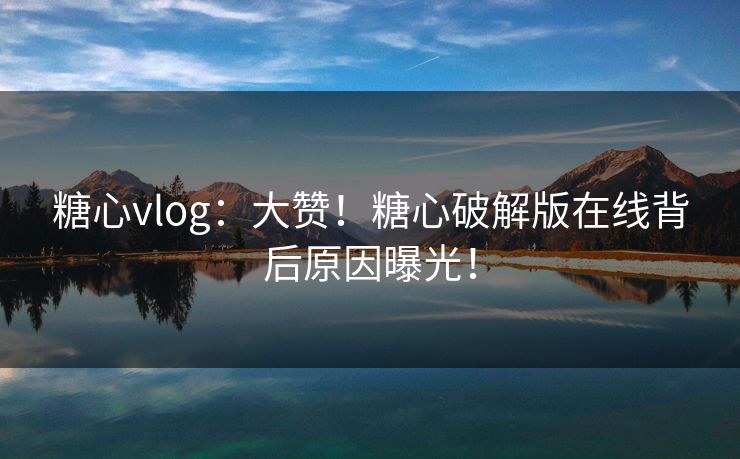 糖心vlog：大赞！糖心破解版在线背后原因曝光！
